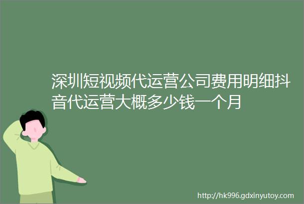 深圳短视频代运营公司费用明细抖音代运营大概多少钱一个月